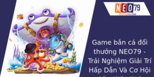 Game Ban Ca Oi Thuong Neo79 Trai Nghiem Giai Tri Hap Dan Va Co Hoi Kiem Tien That
