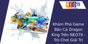 Kham Pha Game Ban Ca Dragon King Tren Neo79 Tro Choi Giai Tri Oi Thuong Inh Cao