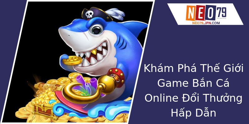 Khám Phá Thế Giới Game Bắn Cá Online Đổi Thưởng Hấp Dẫn