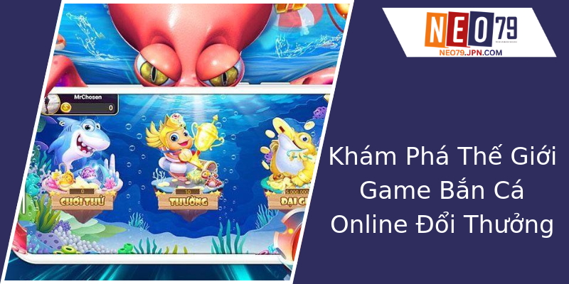 Khám Phá Thế Giới Game Bắn Cá Online Đổi Thưởng