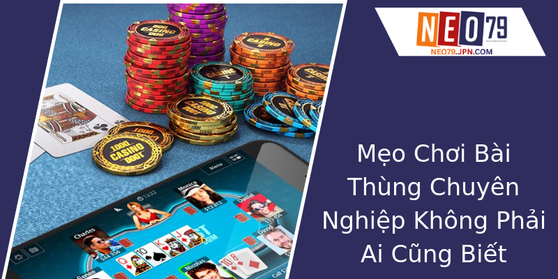 Mẹo Chơi Bài Thùng Chuyên Nghiệp Không Phải Ai Cũng Biết