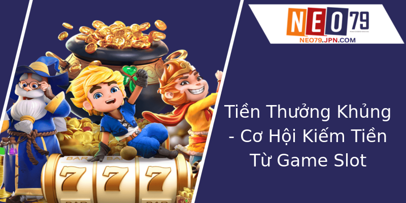 Tiền Thưởng Khủng - Cơ Hội Kiếm Tiền Từ Game Slot