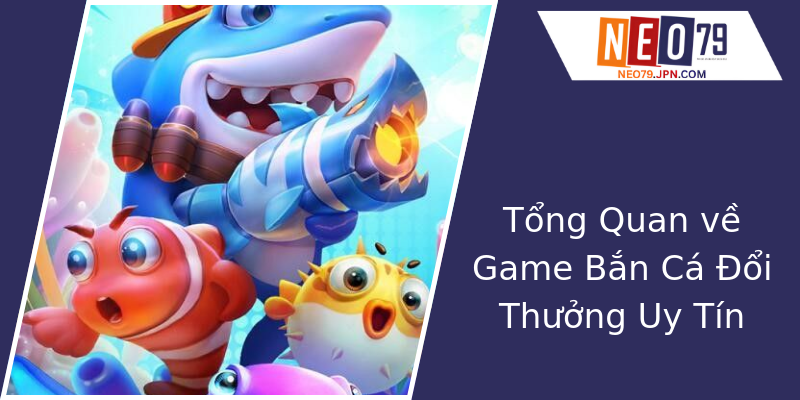 Tổng Quan về Game Bắn Cá Đổi Thưởng Uy Tín