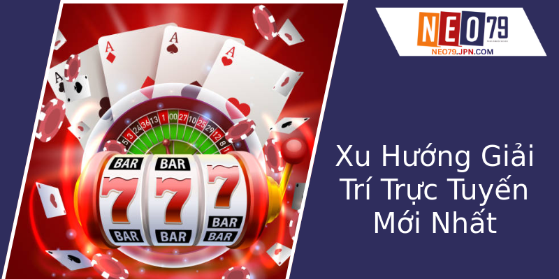 Xu Hướng Giải Trí Trực Tuyến Mới Nhất